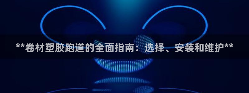 谈球吧体育ios下载：**卷材塑胶跑道的全面指南：选择、安装和维护**