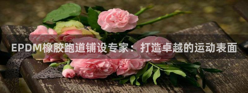 谈球吧体育app下载足球直播视频：EPDM橡胶跑道铺设专家：打造卓越的运动表面