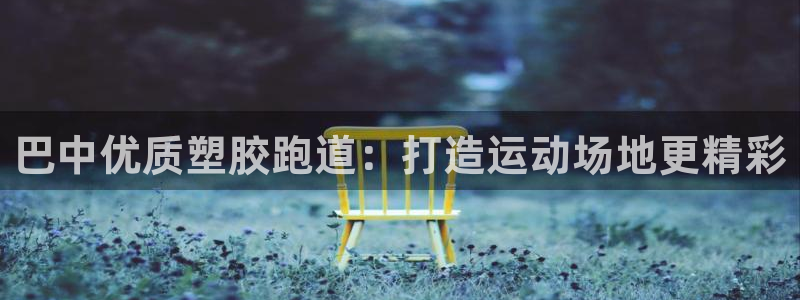 谈球吧打不开了：巴中优质塑胶跑道：打造运动场地更精彩