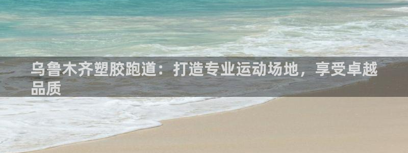 谈球吧体育app下载官网苹果版：乌鲁木齐塑胶跑道：打造专业运动场地，享受卓越
品质