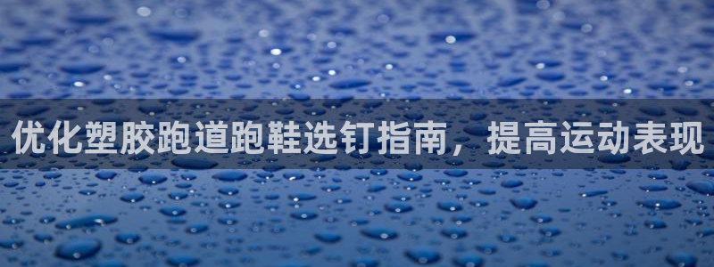 谈球吧体育官网入口：优化塑胶跑道跑鞋选钉指南，提高运动表现