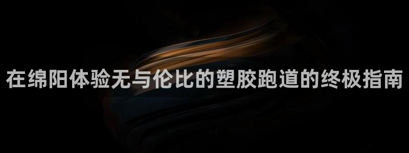 谈球吧体育app登陆不了：在绵阳体验无与伦比的塑胶跑道的终极指南