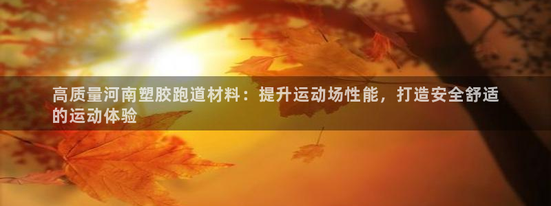 谈球吧怎么样?：高质量河南塑胶跑道材料：提升运动场性能，打造安全舒适
的运动体验