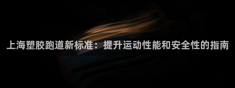 谈球吧体育app下载：上海塑胶跑道新标准：提升运动性能和安全性的指南