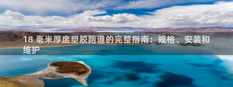 谈球吧平台正规吗可信吗安全吗：18 毫米厚度塑胶跑道的完整指南：规格、安装和
维护