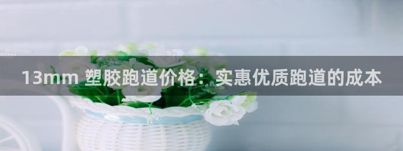 谈球吧言网入口：13mm 塑胶跑道价格：实惠优质跑道的成本
