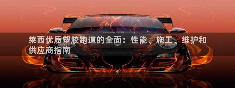 谈球吧nba：莱西优质塑胶跑道的全面：性能、施工、维护和
供应商指南