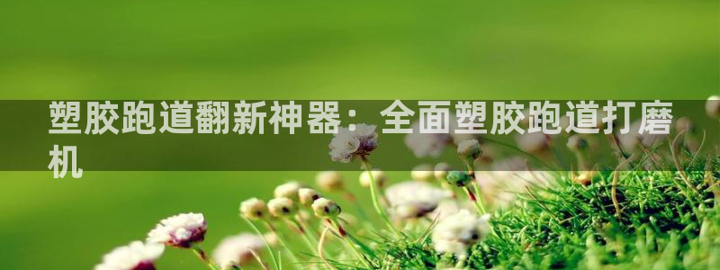 谈球吧买球靠谱吗：塑胶跑道翻新神器：全面塑胶跑道打磨
机