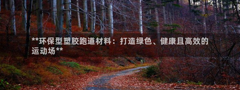 谈球吧官网在线入口免费观看视频网站：**环保型塑胶跑道材料：打造绿色、健康且高效的
运动场**
