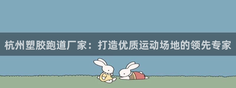 谈球吧体育app下载足球比赛视频：杭州塑胶跑道厂家：打造优质运动场地的领先专家