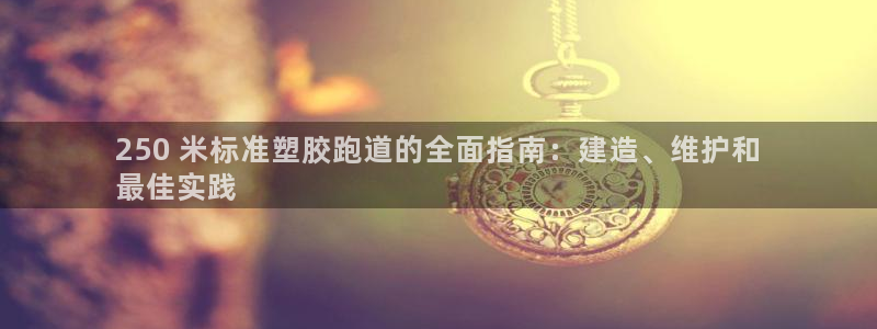 谈球吧APP入口：250 米标准塑胶跑道的全面指南：建造、维护和
最佳实践