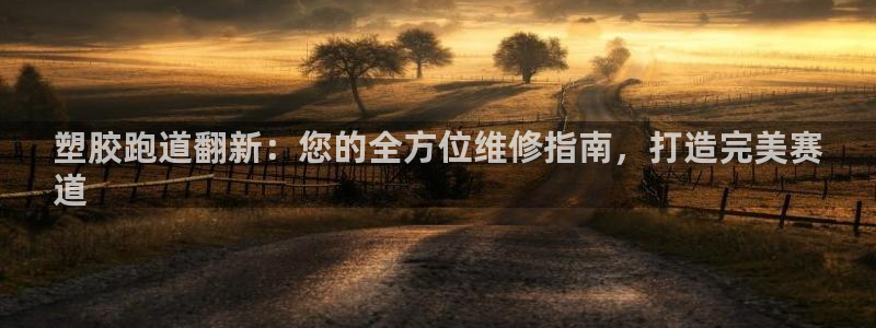 谈球吧娱乐app下载官网苹果版：塑胶跑道翻新：您的全方位维修指南，打造完美赛
道