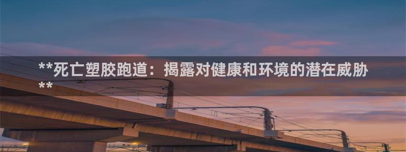 谈球吧官网在线入口手机版：**死亡塑胶跑道：揭露对健康和环境的潜在威胁
**