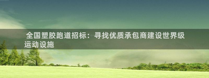 谈球吧是正规平台吗： 全国塑胶跑道招标：寻找优质承包商建设世界级
运动设施
