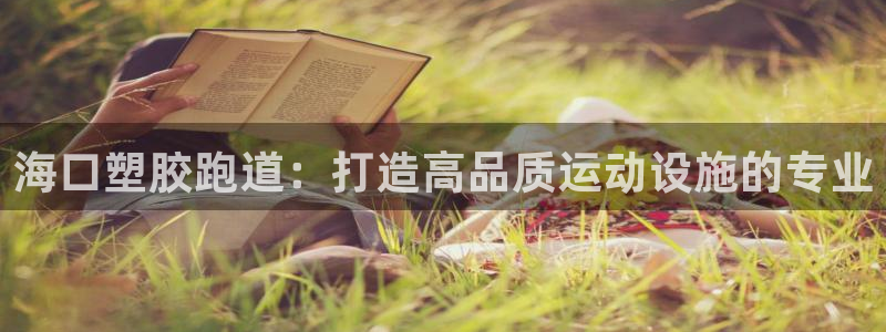 谈球吧出款：海口塑胶跑道：打造高品质运动设施的专业