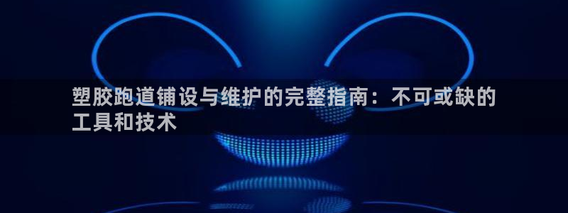 谈球吧属于哪个旗下：塑胶跑道铺设与维护的完整指南：不可或缺的
工具和技术