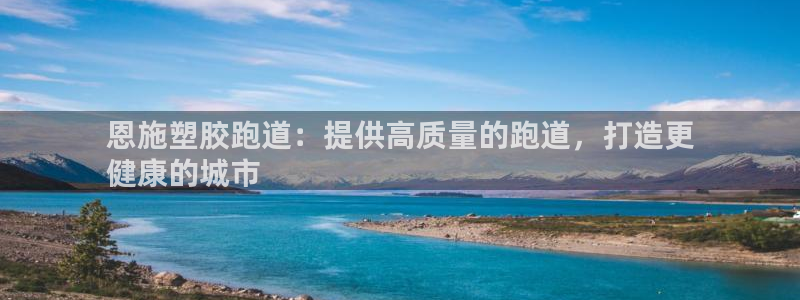 谈球吧tvt：恩施塑胶跑道：提供高质量的跑道，打造更
健康的城市