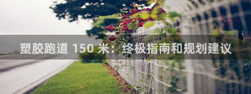 谈球吧体育赛事：塑胶跑道 150 米：终极指南和规划建议