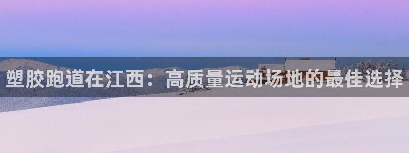 谈球吧app靠谱吗：塑胶跑道在江西：高质量运动场地的最佳选择