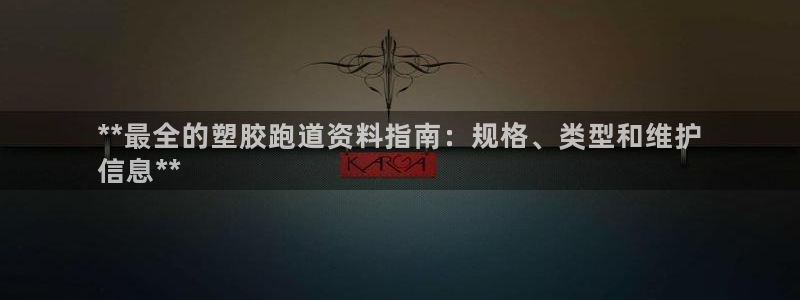 谈球吧平台app下载网址：**最全的塑胶跑道资料指南：规格、类型和维护
信息**