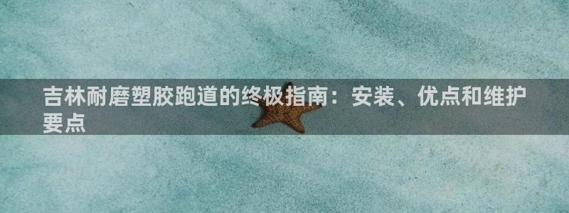 谈球吧出款：吉林耐磨塑胶跑道的终极指南：安装、优点和维护
要点