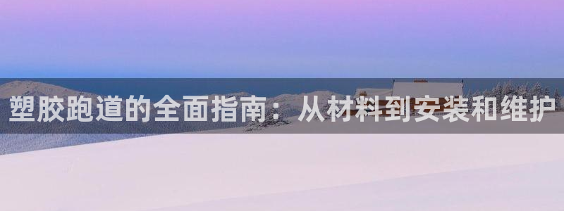 谈球吧体育app官网下载安卓：塑胶跑道的全面指南：从材料到安装和维护