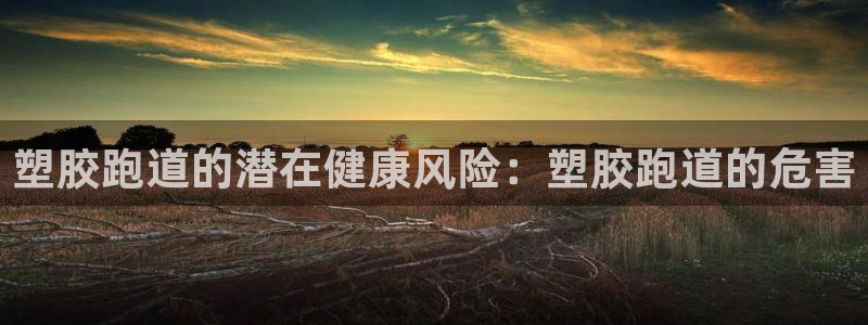 谈球吧官网在线入口免费观看视频：塑胶跑道的潜在健康风险：塑胶跑道的危害