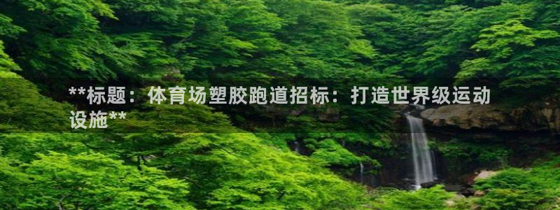 谈球吧app靠谱吗：**标题：体育场塑胶跑道招标：打造世界级运动
设施**