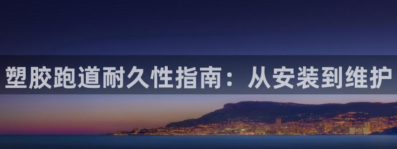 谈球吧官网在线入口手机版下载安装：塑胶跑道耐久性指南：从安装到维护