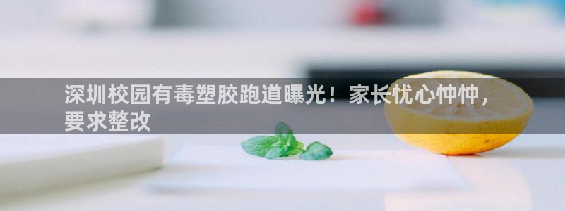 谈球吧是黑台子吗是真的吗：深圳校园有毒塑胶跑道曝光！家长忧心忡忡，
要求整改