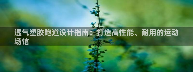 谈球吧体育app下载中心官方最新版：透气塑胶跑道设计指南：打造高性能、耐用的运动
场馆