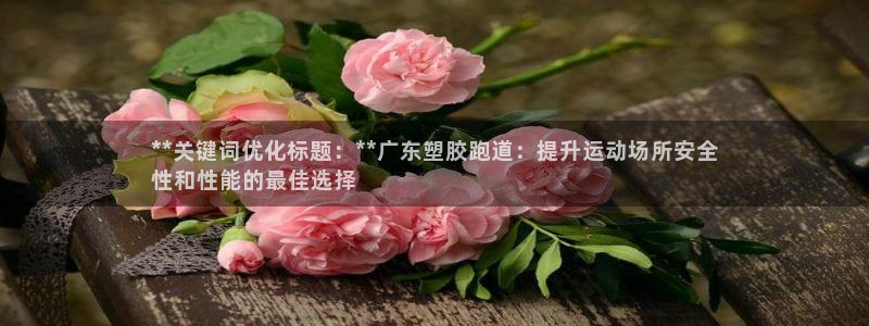 谈球吧官网在线入口手机版下载：**关键词优化标题：**广东塑胶跑道：提升运动场所安全
性和性能的最佳选择