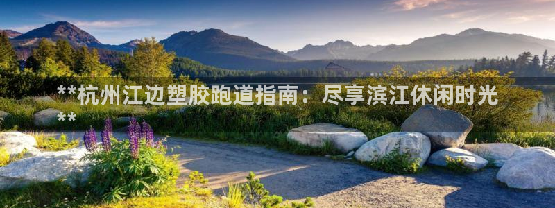 谈球吧体育app下载官网苹果手机：**杭州江边塑胶跑道指南：尽享滨江休闲时光
**