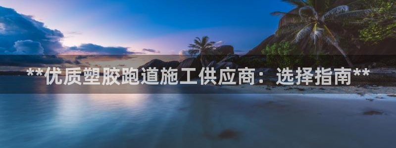 谈球吧体育app下载中心：**优质塑胶跑道施工供应商：选择指南**