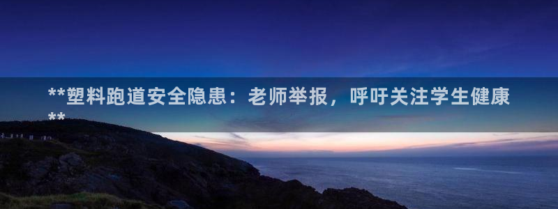 谈球吧tvt：**塑料跑道安全隐患：老师举报，呼吁关注学生健康
**