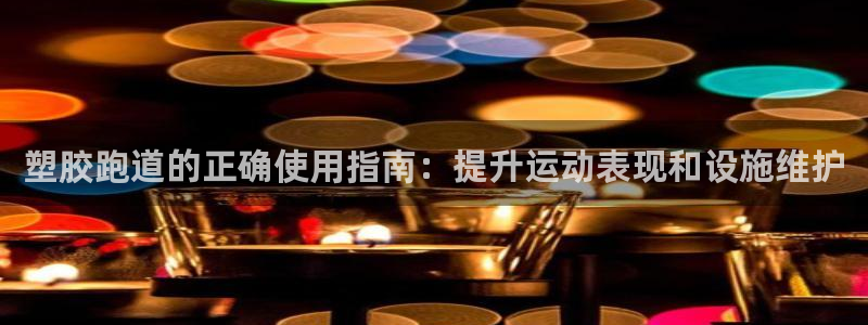 谈球吧官网在线入口网址：塑胶跑道的正确使用指南：提升运动表现和设施维护