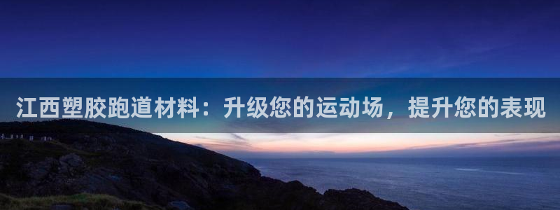谈球吧平台app下载网址是什么：江西塑胶跑道材料：升级您的运动场，提升您的表现