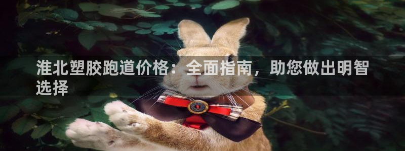 谈球吧不出款：淮北塑胶跑道价格：全面指南，助您做出明智
选择