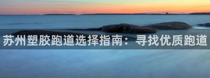 谈球吧体育app下载官网苹果版：苏州塑胶跑道选择指南：寻找优质跑道