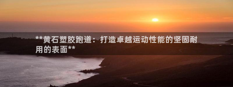 谈球吧体育app官网下载安卓：**黄石塑胶跑道：打造卓越运动性能的坚固耐
用的表面**