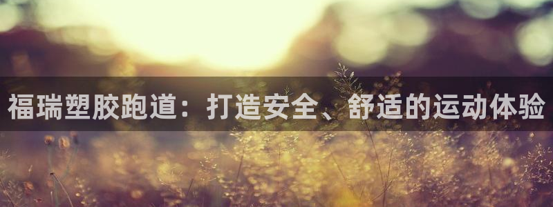 谈球吧app在哪里下载：福瑞塑胶跑道：打造安全、舒适的运动体验