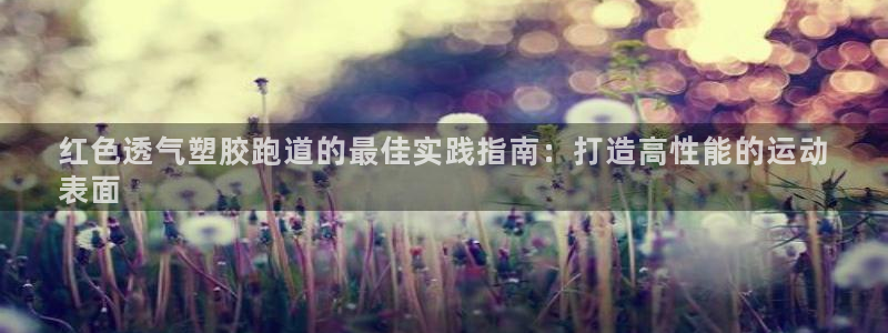 谈球吧平台app：红色透气塑胶跑道的最佳实践指南：打造高性能的运动
表面