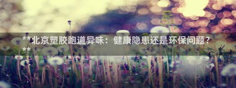 谈球吧官网登录：**北京塑胶跑道异味：健康隐患还是环