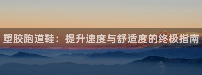 谈球吧体育app下载官网手机版苹果：塑胶跑道鞋：提升速度与舒适度的终极指南