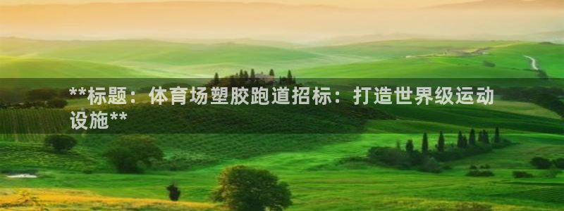 谈球吧app在哪里下载：**标题：体育场塑胶跑道招标：打造世界级运动
设施**