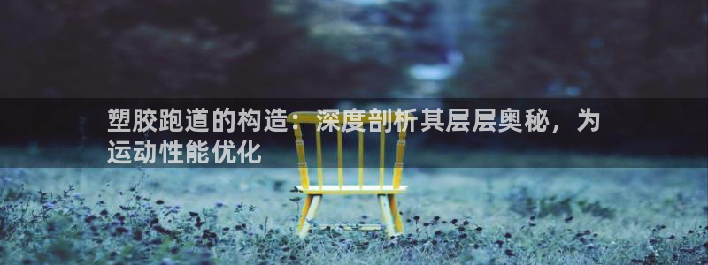 谈球吧真人：塑胶跑道的构造：深度剖析其层层奥秘，为
