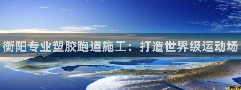 谈球吧官网在线入口免费观看视频网站：衡阳专业塑胶跑道施工：打