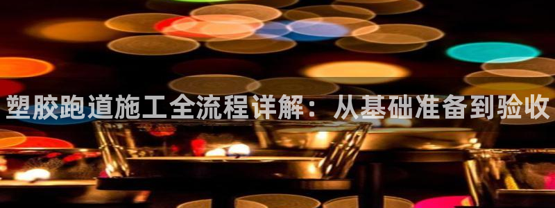 谈球吧是黑台子吗知乎：塑胶跑道施工全流程详解：从基础准备到验收