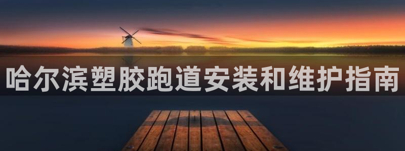 谈球吧咋样：哈尔滨塑胶跑道安装和维护指南