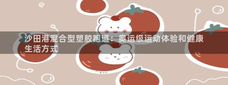 谈球吧官网在线入口手机版下载：沙田港混合型塑胶跑道：奥运级运动体验和健康
生活方式